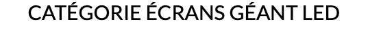 CATÉGORIE ÉCRANS GÉANT LED